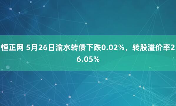 恒正网 5月26日渝水转债下跌0.02%，转股溢价率26.05%