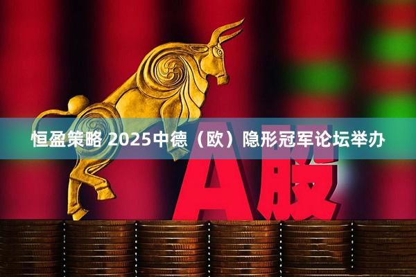 恒盈策略 2025中德（欧）隐形冠军论坛举办