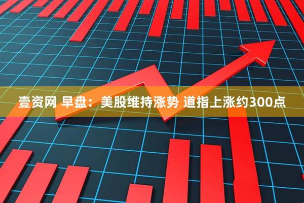 壹资网 早盘：美股维持涨势 道指上涨约300点