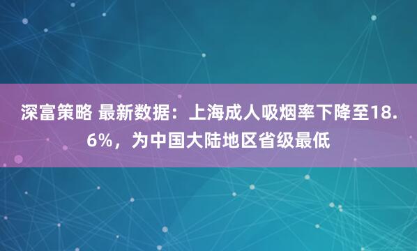 深富策略 最新数据：上海成人吸烟率下降至18.6%，为中国大陆地区省级最低