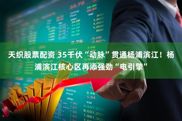 天织股票配资 35千伏“动脉”贯通杨浦滨江！杨浦滨江核心区再添强劲“电引擎”