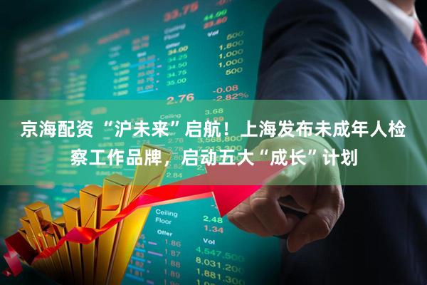 京海配资 “沪未来”启航！上海发布未成年人检察工作品牌，启动五大“成长”计划