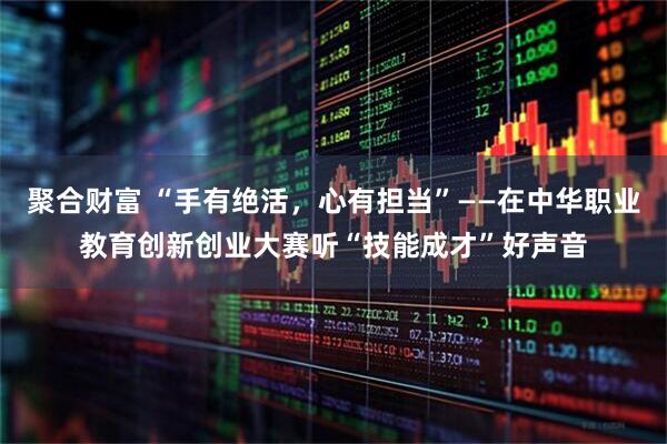 聚合财富 “手有绝活，心有担当”——在中华职业教育创新创业大赛听“技能成才”好声音