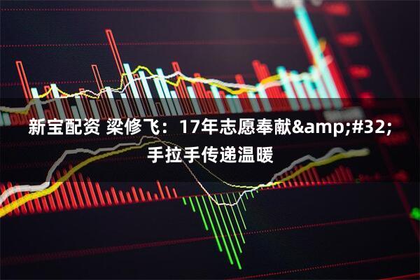 新宝配资 梁修飞：17年志愿奉献 手拉手传递温暖