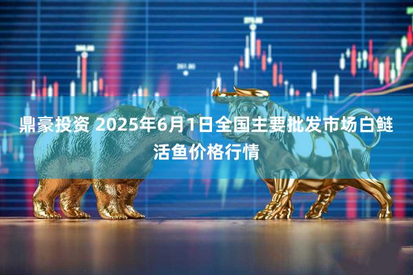 鼎豪投资 2025年6月1日全国主要批发市场白鲢活鱼价格行情