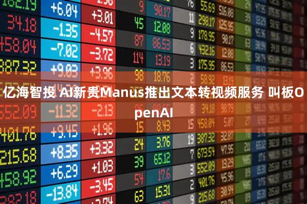 亿海智投 AI新贵Manus推出文本转视频服务 叫板OpenAI