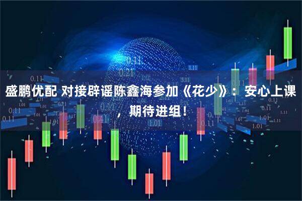 盛鹏优配 对接辟谣陈鑫海参加《花少》：安心上课，期待进组！