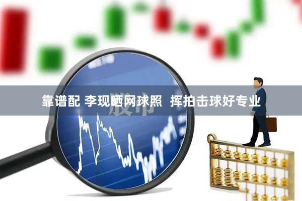 靠谱配 李现晒网球照  挥拍击球好专业
