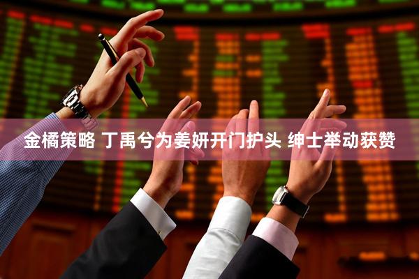 金橘策略 丁禹兮为姜妍开门护头 绅士举动获赞