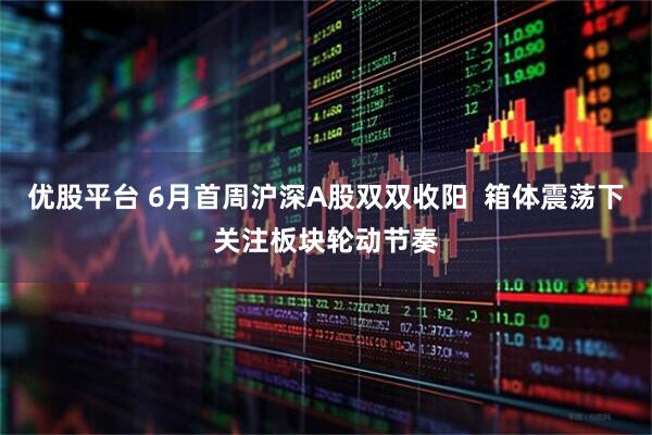 优股平台 6月首周沪深A股双双收阳  箱体震荡下关注板块轮动节奏