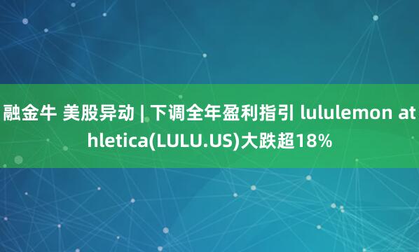 融金牛 美股异动 | 下调全年盈利指引 lululemon athletica(LULU.US)大跌超18%