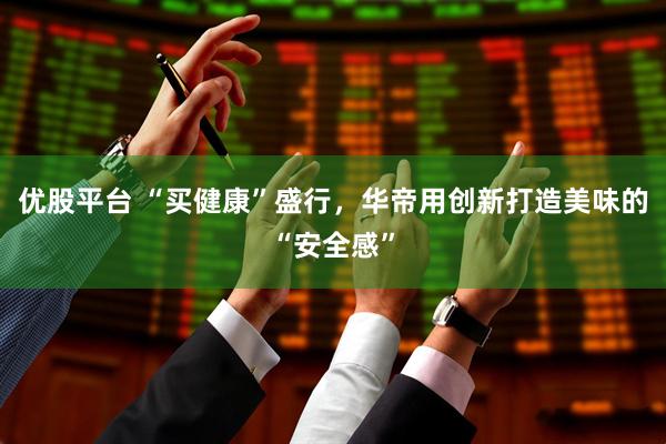 优股平台 “买健康”盛行，华帝用创新打造美味的“安全感”