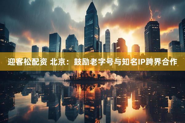 迎客松配资 北京：鼓励老字号与知名IP跨界合作