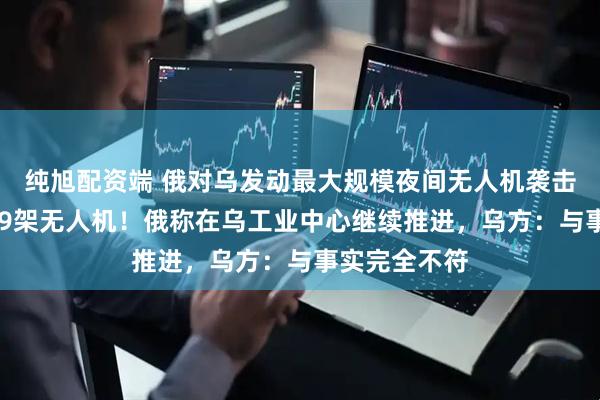 纯旭配资端 俄对乌发动最大规模夜间无人机袭击，发射了479架无人机！俄称在乌工业中心继续推进，乌方：与事实完全不符