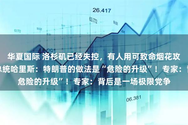 华夏国际 洛杉矶已经失控，有人用可致命烟花攻击警察！美国前副总统哈里斯：特朗普的做法是“危险的升级”！专家：背后是一场极限党争