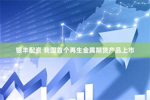 银丰配资 我国首个再生金属期货产品上市