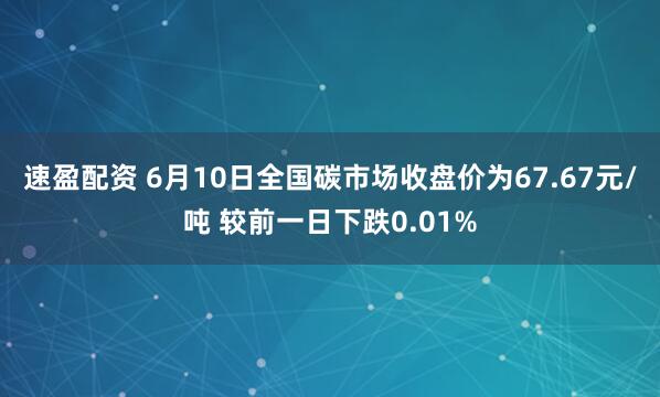 速盈配资 6月10日全国碳市场收盘价为67.67元/吨 较前一日下跌0.01%