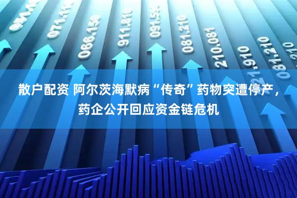 散户配资 阿尔茨海默病“传奇”药物突遭停产，药企公开回应资金链危机