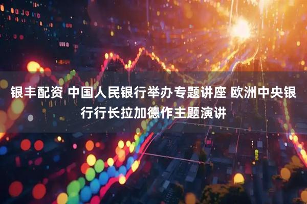 银丰配资 中国人民银行举办专题讲座 欧洲中央银行行长拉加德作主题演讲