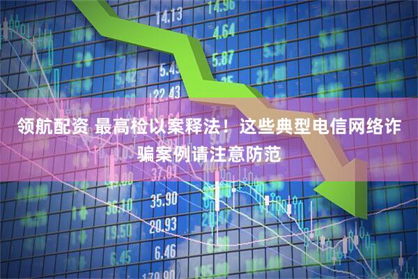 领航配资 最高检以案释法！这些典型电信网络诈骗案例请注意防范