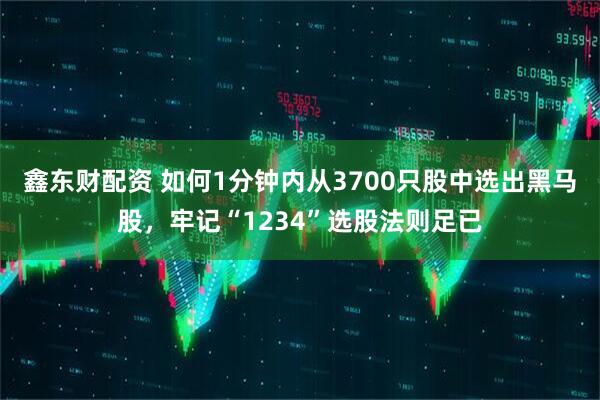 鑫东财配资 如何1分钟内从3700只股中选出黑马股，牢记“1234”选股法则足已