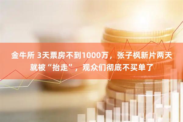 金牛所 3天票房不到1000万，张子枫新片两天就被“抬走”，观众们彻底不买单了