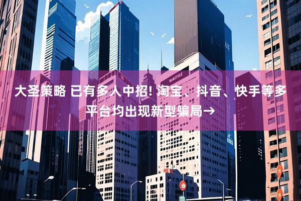大圣策略 已有多人中招! 淘宝、抖音、快手等多平台均出现新型骗局→