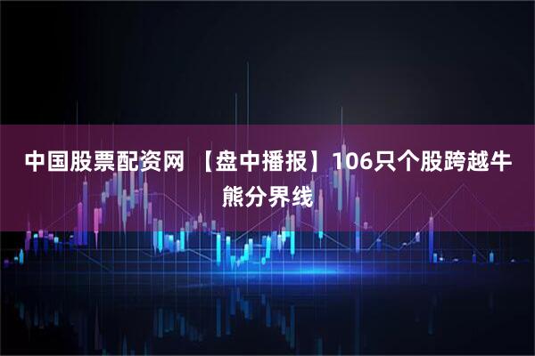 中国股票配资网 【盘中播报】106只个股跨越牛熊分界线