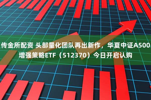 传金所配资 头部量化团队再出新作，华夏中证A500增强策略ETF（512370）今日开启认购