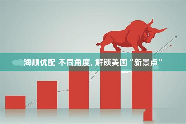 海顺优配 不同角度, 解锁美国“新景点”