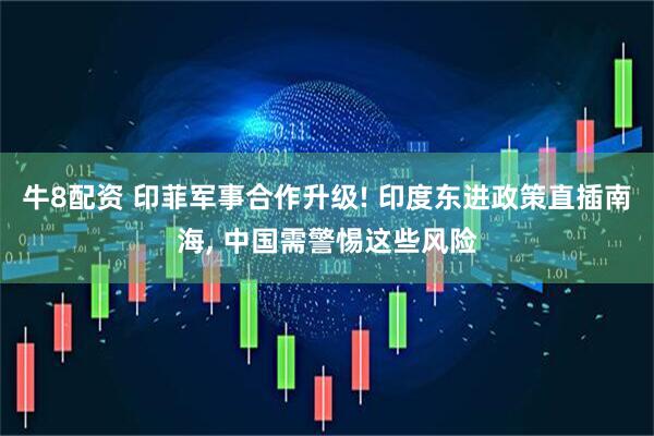 牛8配资 印菲军事合作升级! 印度东进政策直插南海, 中国需警惕这些风险