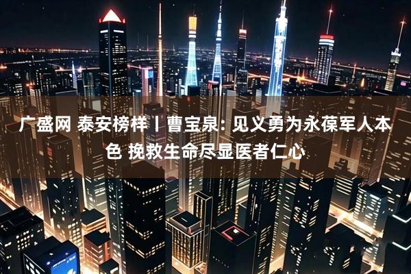 广盛网 泰安榜样丨曹宝泉: 见义勇为永葆军人本色 挽救生命尽显医者仁心