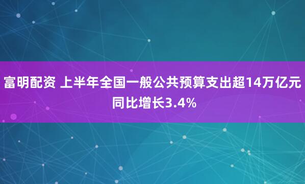 富明配资 上半年全国一般公共预算支出超14万亿元 同比增长3.4%