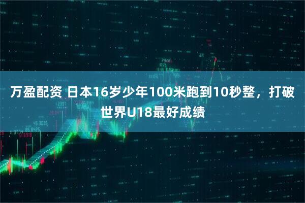 万盈配资 日本16岁少年100米跑到10秒整，打破世界U18最好成绩