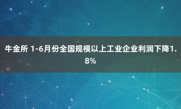 牛金所 1-6月份全国规模以上工业企业利润下降1.8%
