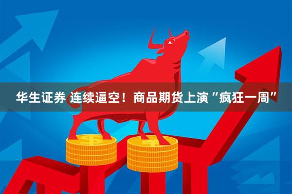 华生证券 连续逼空！商品期货上演“疯狂一周”