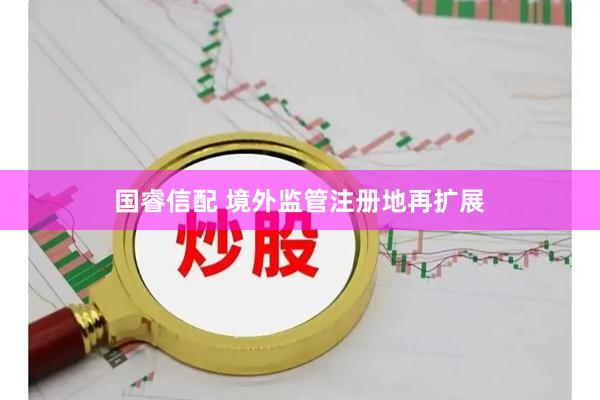 国睿信配 境外监管注册地再扩展