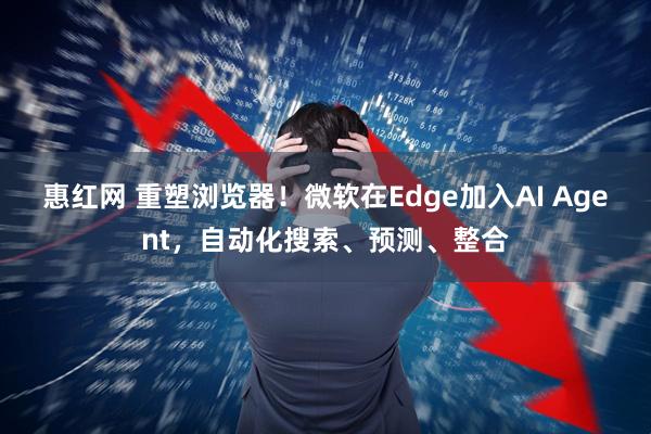 惠红网 重塑浏览器！微软在Edge加入AI Agent，自动化搜索、预测、整合