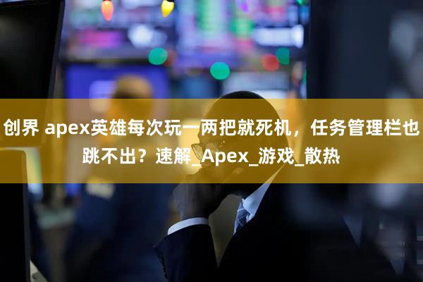 创界 apex英雄每次玩一两把就死机，任务管理栏也跳不出？速解_Apex_游戏_散热