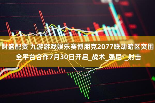 财盛配资 九游游戏娱乐赛博朋克2077联动暗区突围 全平台合作7月30日开启_战术_强尼·_射击