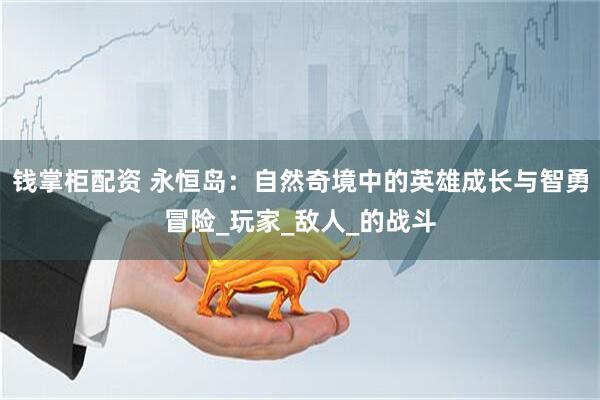 钱掌柜配资 永恒岛：自然奇境中的英雄成长与智勇冒险_玩家_敌人_的战斗