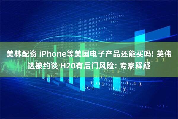 美林配资 iPhone等美国电子产品还能买吗! 英伟达被约谈 H20有后门风险: 专家释疑