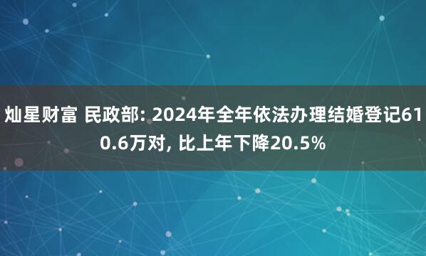 灿星财富 民政部: 2024年全年依法办理结婚登记610.6万对, 比上年下降20.5%