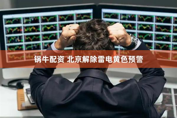 锅牛配资 北京解除雷电黄色预警