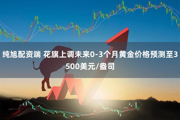 纯旭配资端 花旗上调未来0-3个月黄金价格预测至3500美元/盎司