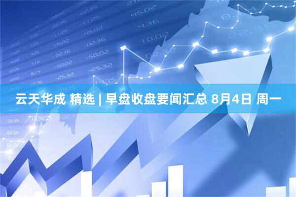 云天华成 精选 | 早盘收盘要闻汇总 8月4日 周一
