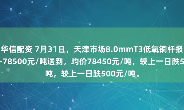 华信配资 7月31日，天津市场8.0mmT3低氧铜杆报价78400-78500元/吨送到，均价78450元/吨，较上一日跌500元/吨。