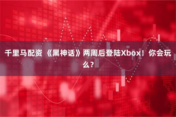 千里马配资 《黑神话》两周后登陆Xbox！你会玩么？