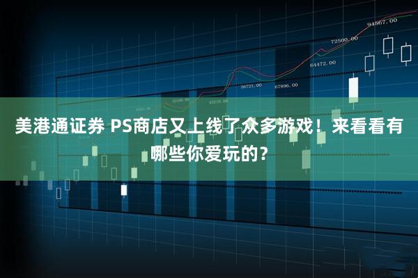 美港通证券 PS商店又上线了众多游戏！来看看有哪些你爱玩的？