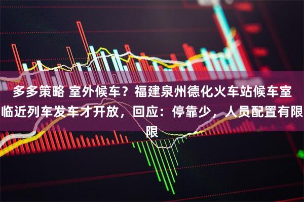 多多策略 室外候车？福建泉州德化火车站候车室临近列车发车才开放，回应：停靠少，人员配置有限